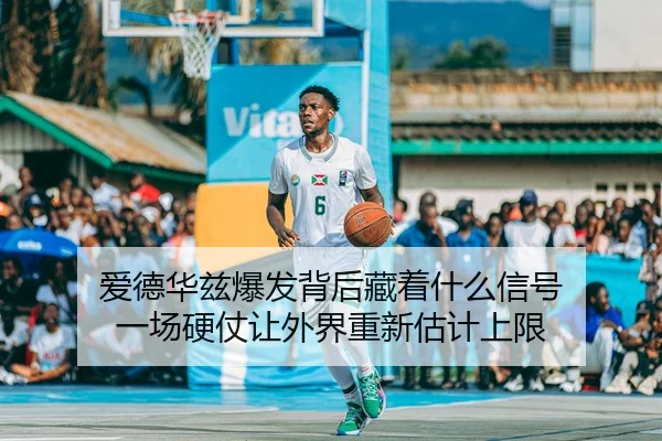爱德华兹爆发背后藏着什么信号 一场硬仗让外界重新估计上限