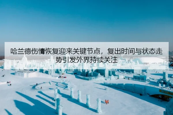 哈兰德伤情恢复迎来关键节点，复出时间与状态走势引发外界持续关注