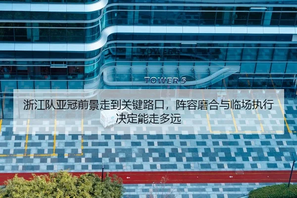 浙江队亚冠前景走到关键路口，阵容磨合与临场执行决定能走多远